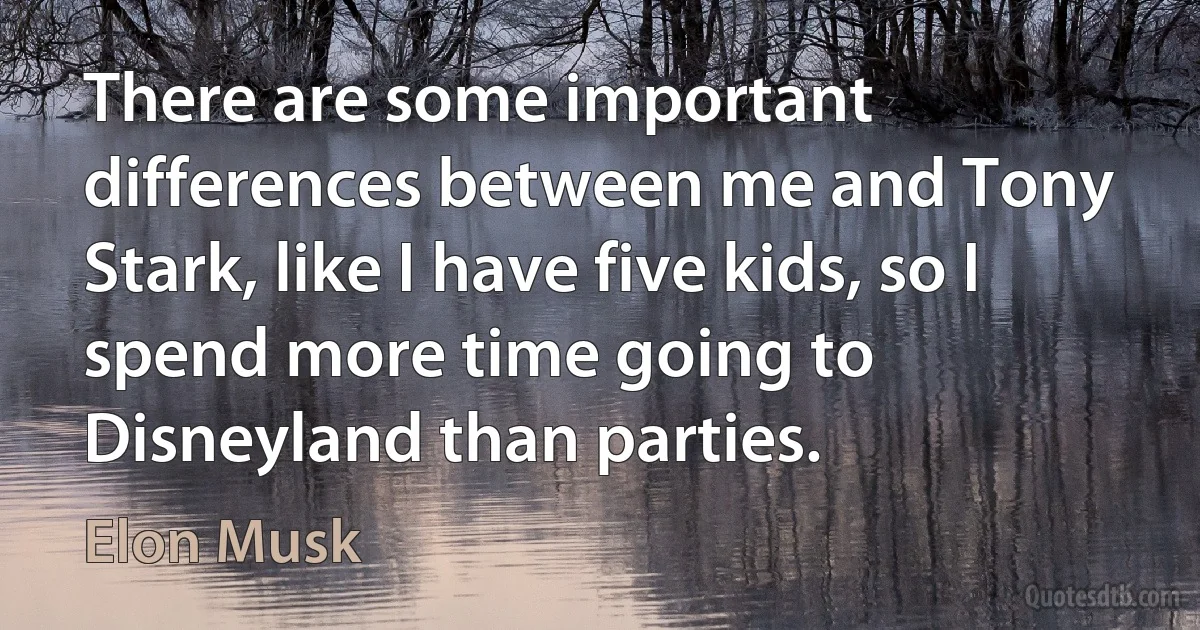 There are some important differences between me and Tony Stark, like I have five kids, so I spend more time going to Disneyland than parties. (Elon Musk)