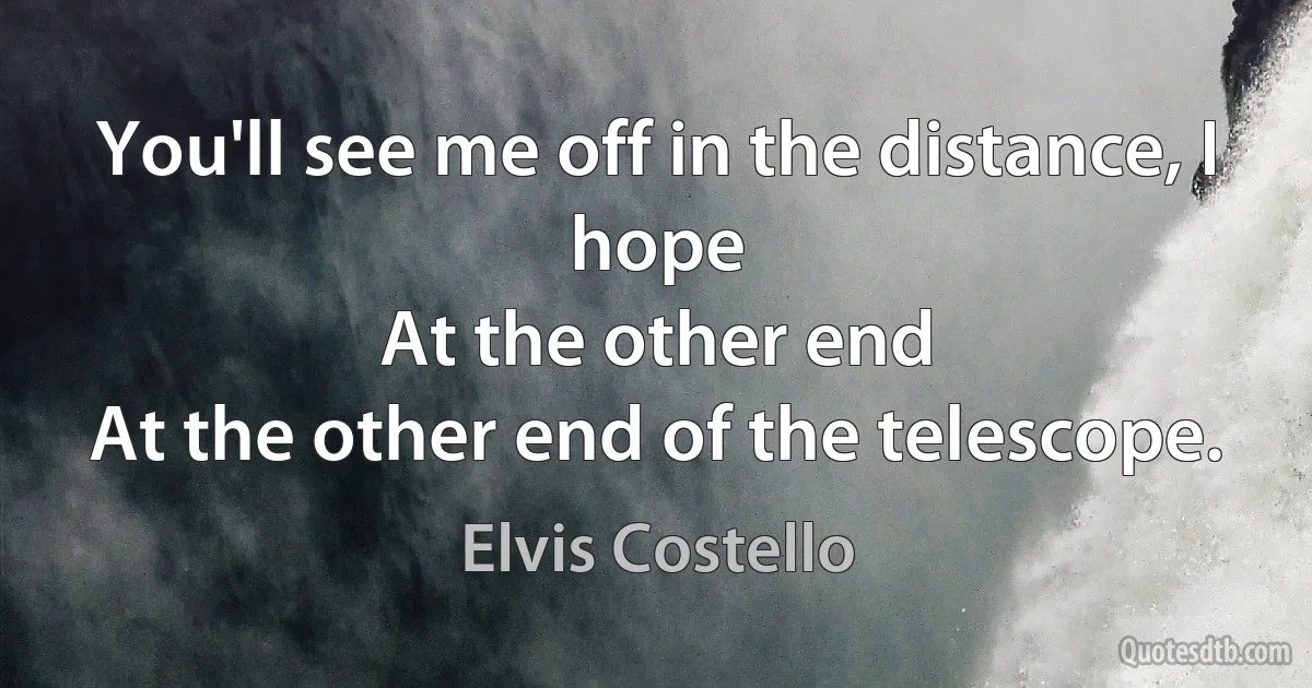 You'll see me off in the distance, I hope
At the other end
At the other end of the telescope. (Elvis Costello)