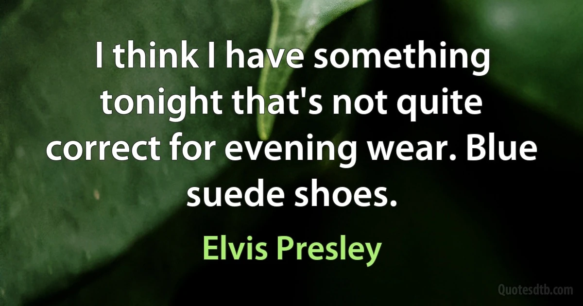 I think I have something tonight that's not quite correct for evening wear. Blue suede shoes. (Elvis Presley)