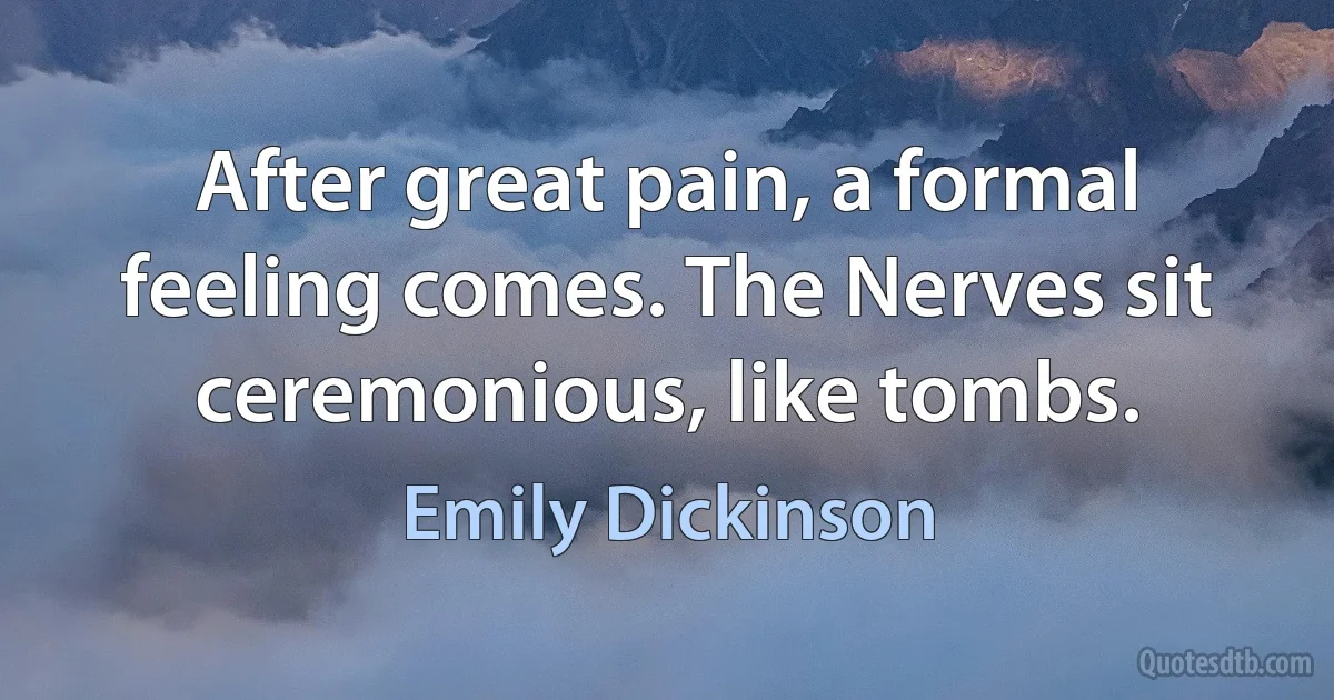 After great pain, a formal feeling comes. The Nerves sit ceremonious, like tombs. (Emily Dickinson)