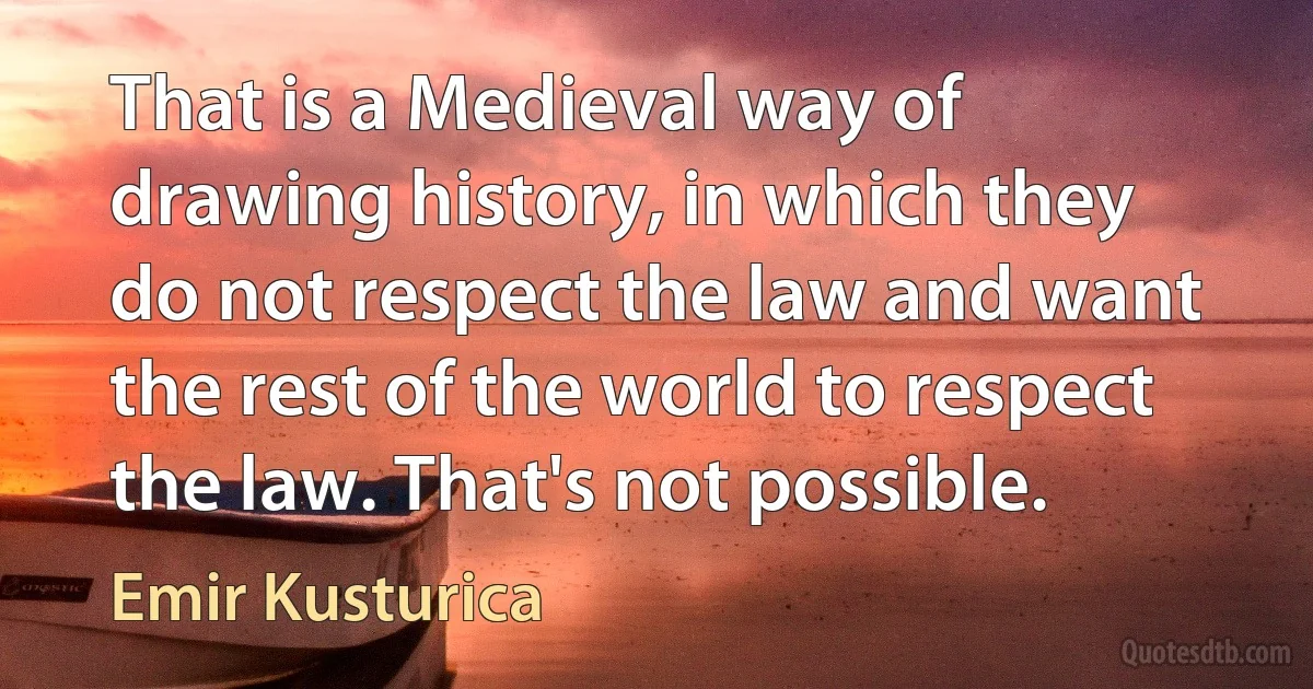 That is a Medieval way of drawing history, in which they do not respect the law and want the rest of the world to respect the law. That's not possible. (Emir Kusturica)