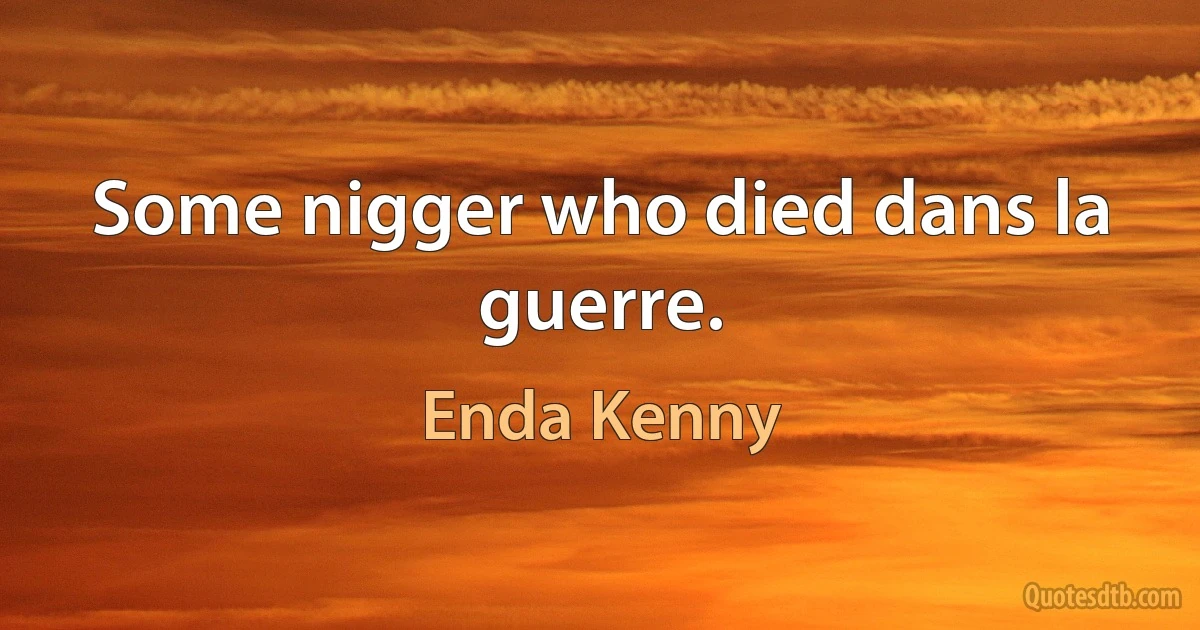 Some nigger who died dans la guerre. (Enda Kenny)