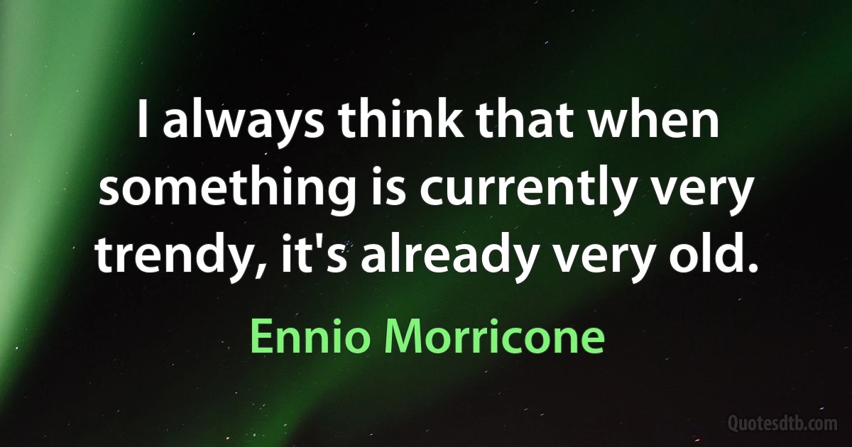 I always think that when something is currently very trendy, it's already very old. (Ennio Morricone)