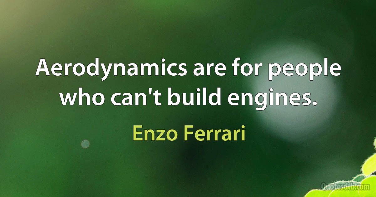 Aerodynamics are for people who can't build engines. (Enzo Ferrari)