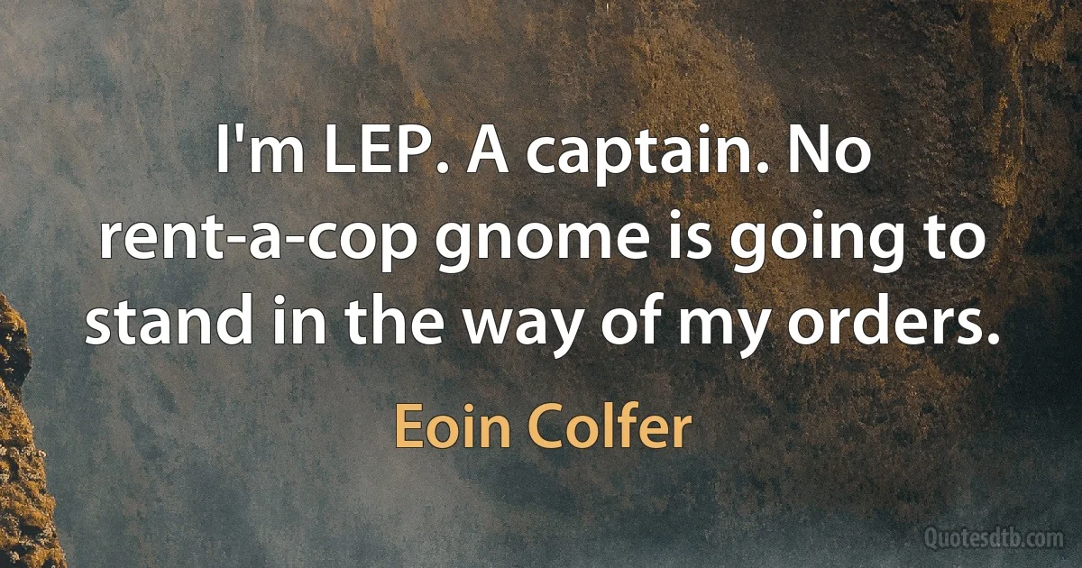 I'm LEP. A captain. No rent-a-cop gnome is going to stand in the way of my orders. (Eoin Colfer)