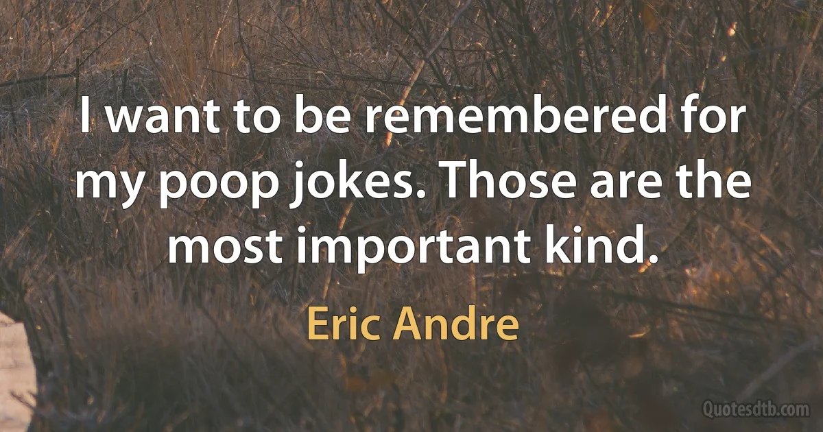 I want to be remembered for my poop jokes. Those are the most important kind. (Eric Andre)