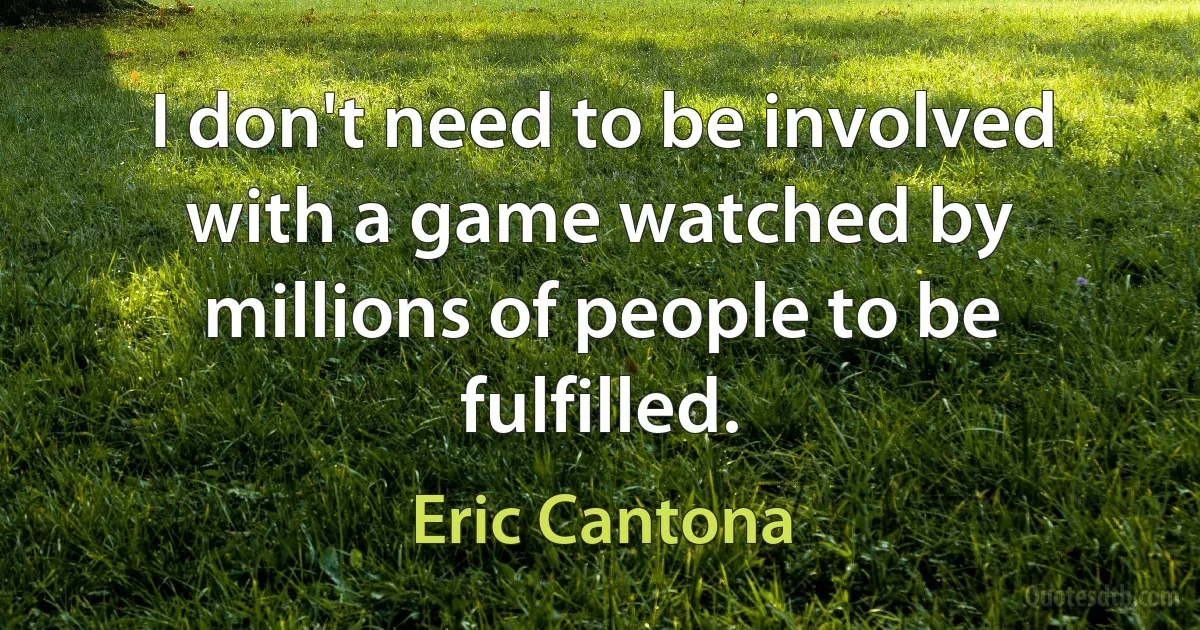 I don't need to be involved with a game watched by millions of people to be fulfilled. (Eric Cantona)