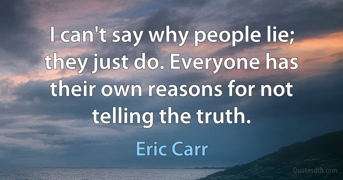 I can't say why people lie; they just do. Everyone has their own reasons for not telling the truth. (Eric Carr)