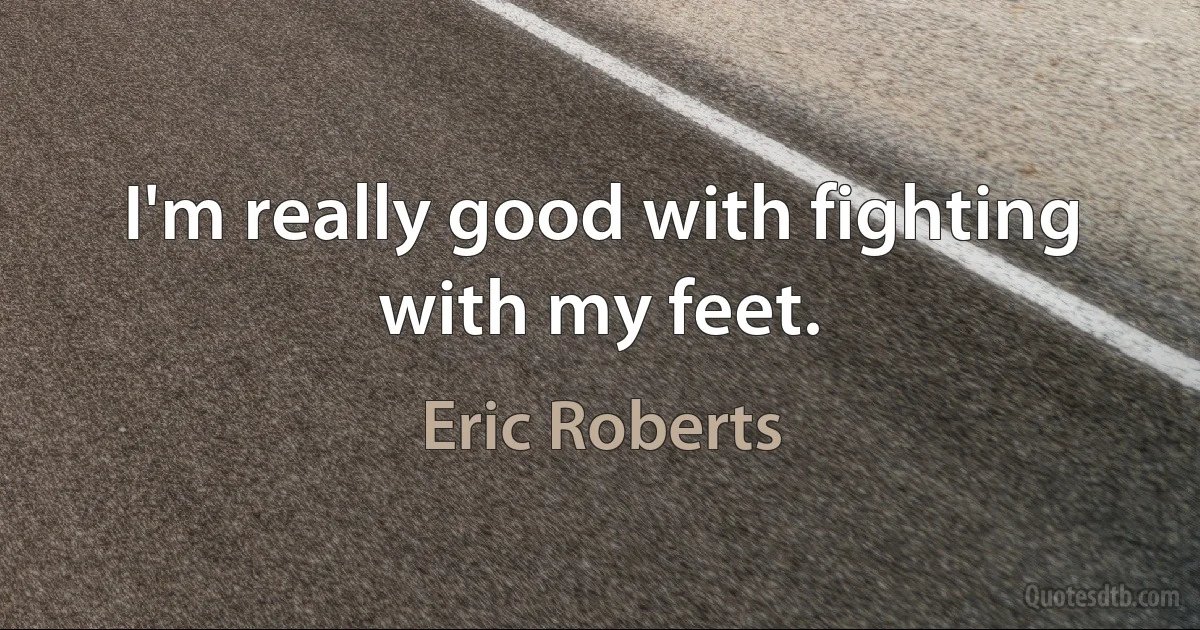 I'm really good with fighting with my feet. (Eric Roberts)