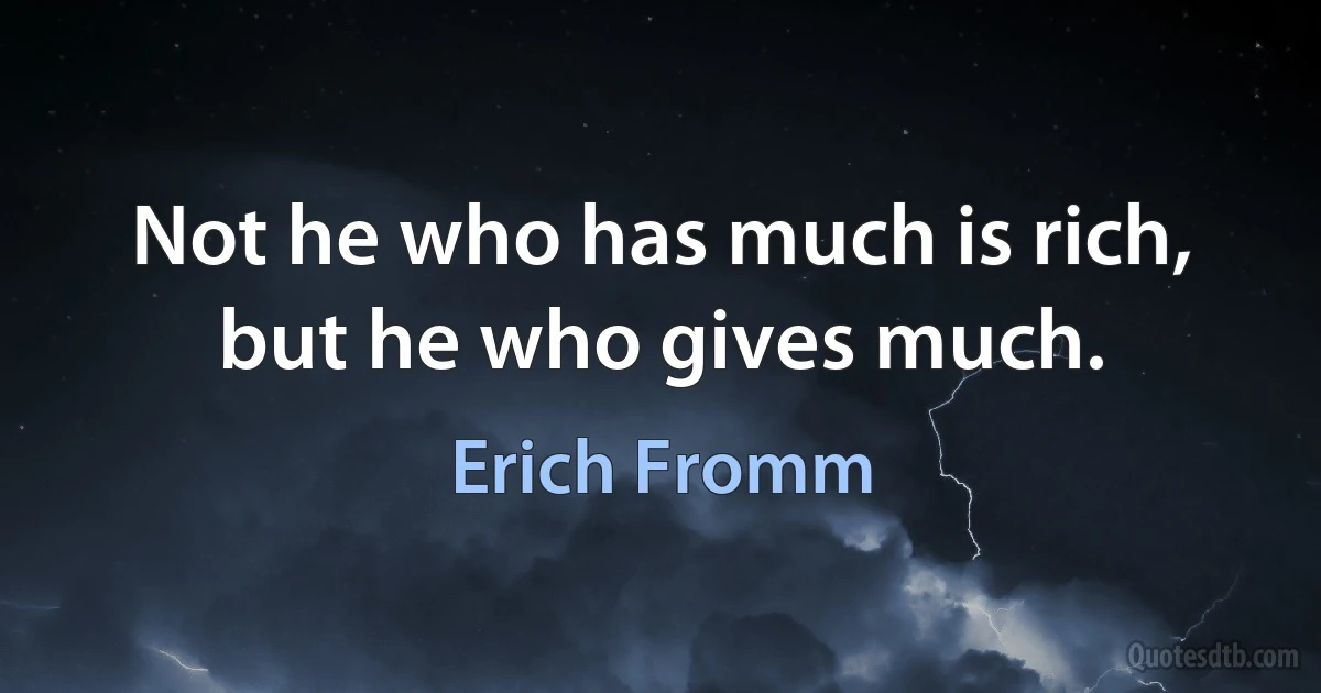 Not he who has much is rich, but he who gives much. (Erich Fromm)