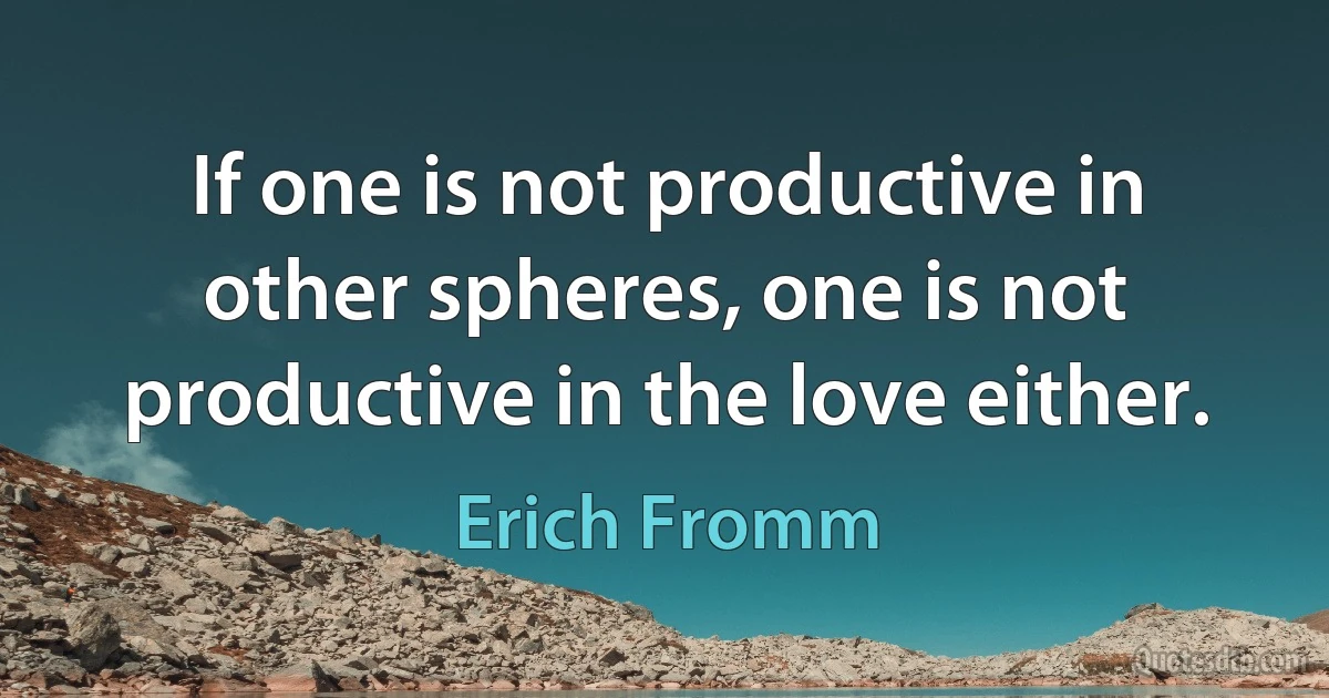 If one is not productive in other spheres, one is not productive in the love either. (Erich Fromm)