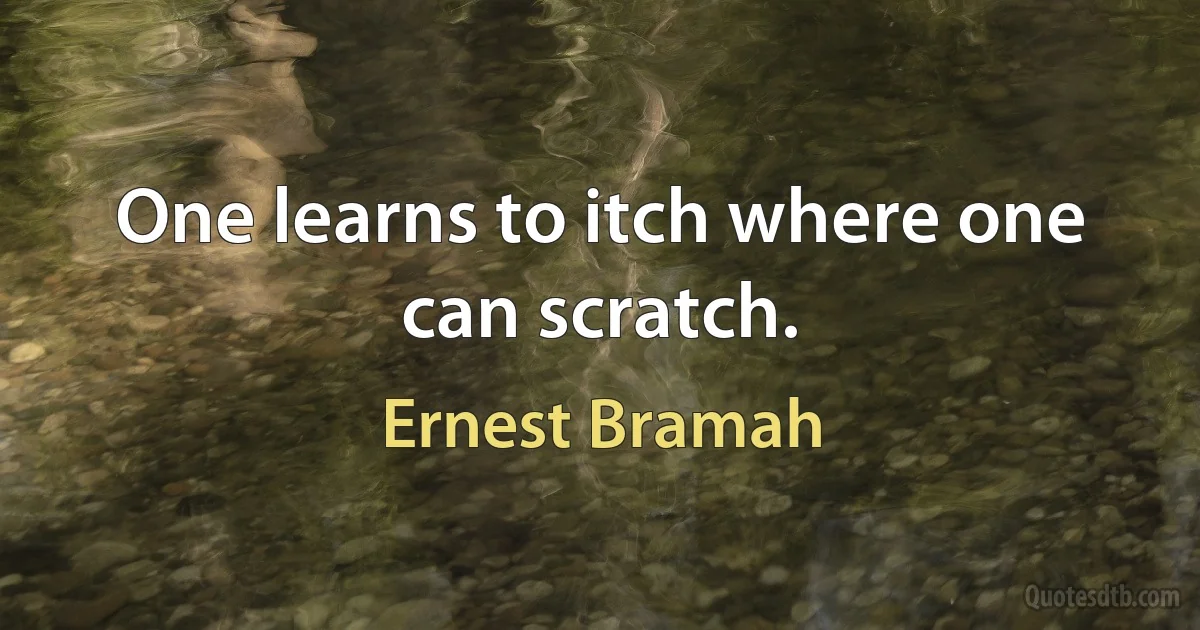 One learns to itch where one can scratch. (Ernest Bramah)