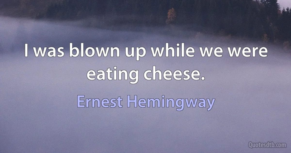 I was blown up while we were eating cheese. (Ernest Hemingway)