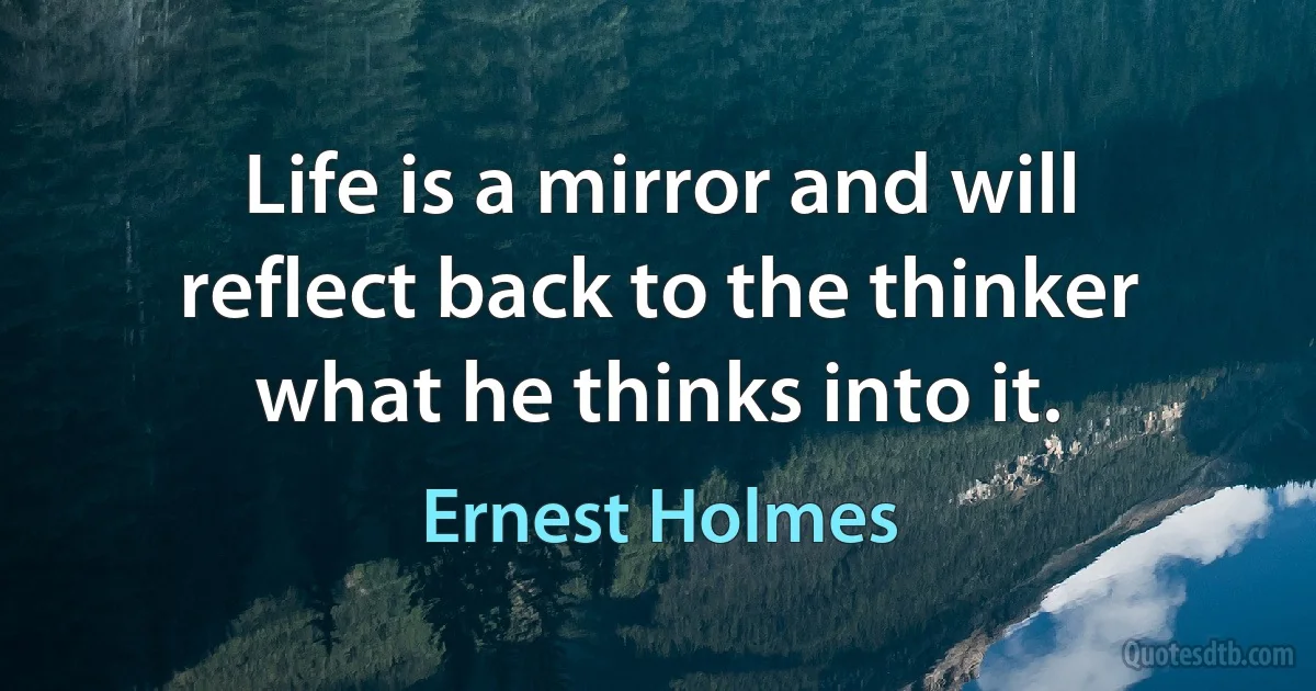 Life is a mirror and will reflect back to the thinker what he thinks into it. (Ernest Holmes)