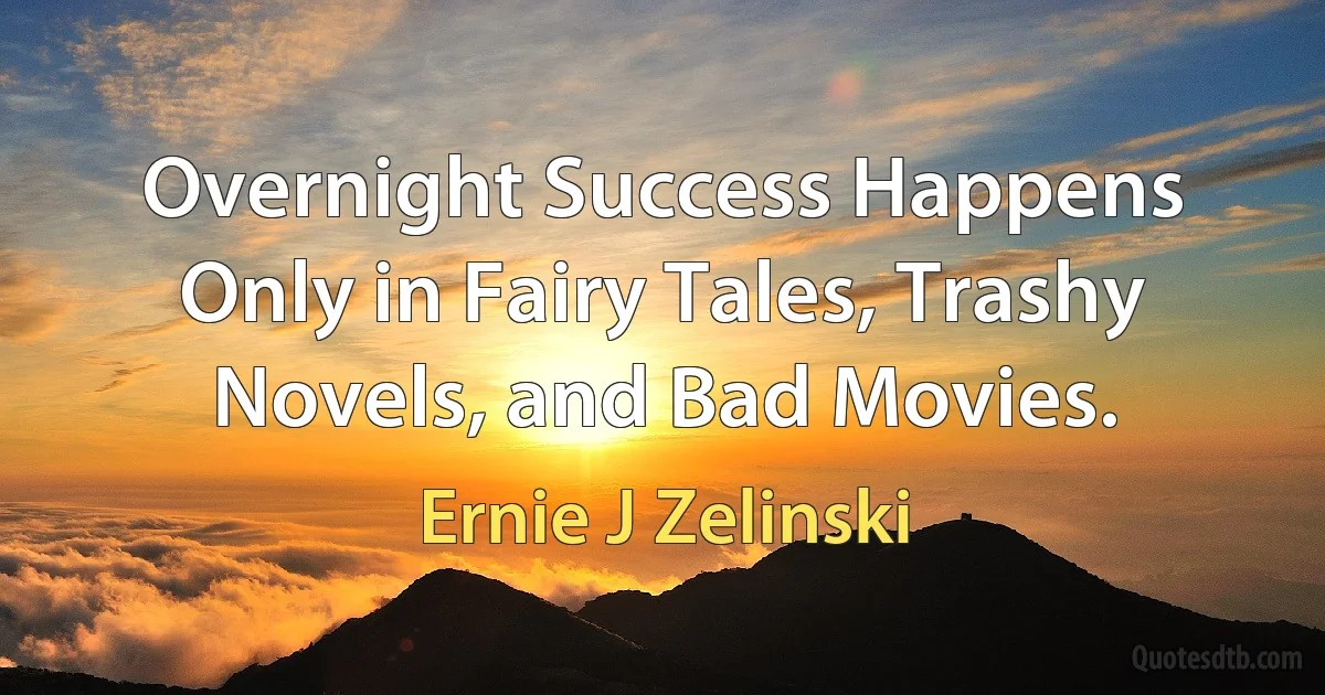 Overnight Success Happens Only in Fairy Tales, Trashy Novels, and Bad Movies. (Ernie J Zelinski)