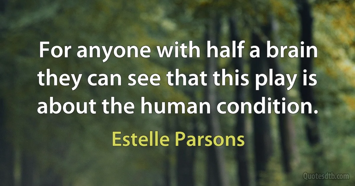 For anyone with half a brain they can see that this play is about the human condition. (Estelle Parsons)