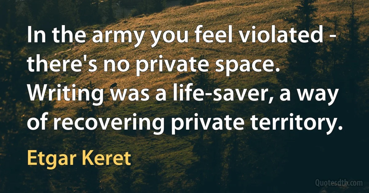 In the army you feel violated - there's no private space. Writing was a life-saver, a way of recovering private territory. (Etgar Keret)