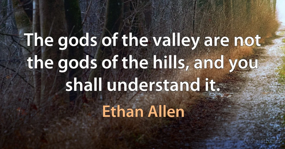 The gods of the valley are not the gods of the hills, and you shall understand it. (Ethan Allen)