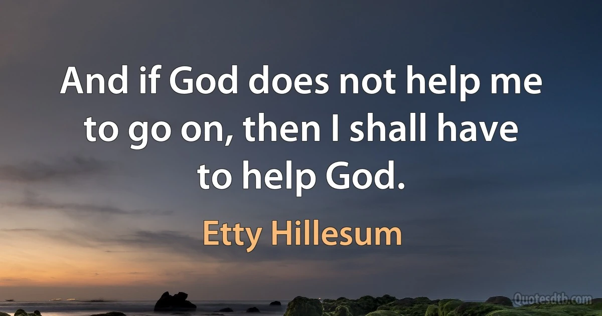 And if God does not help me to go on, then I shall have to help God. (Etty Hillesum)