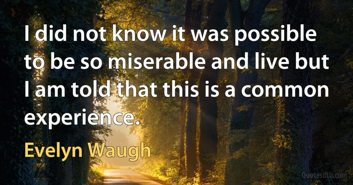 I did not know it was possible to be so miserable and live but I am told that this is a common experience. (Evelyn Waugh)