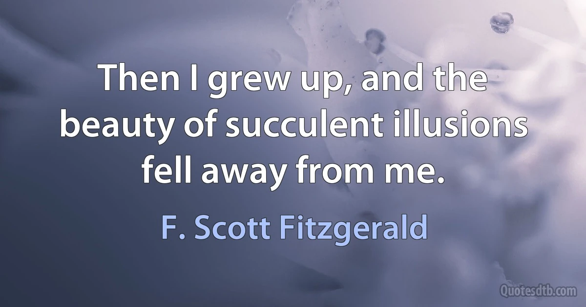 Then I grew up, and the beauty of succulent illusions fell away from me. (F. Scott Fitzgerald)