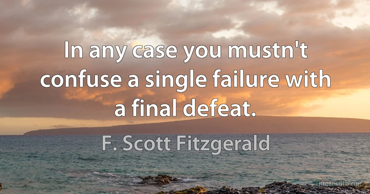 In any case you mustn't confuse a single failure with a final defeat. (F. Scott Fitzgerald)