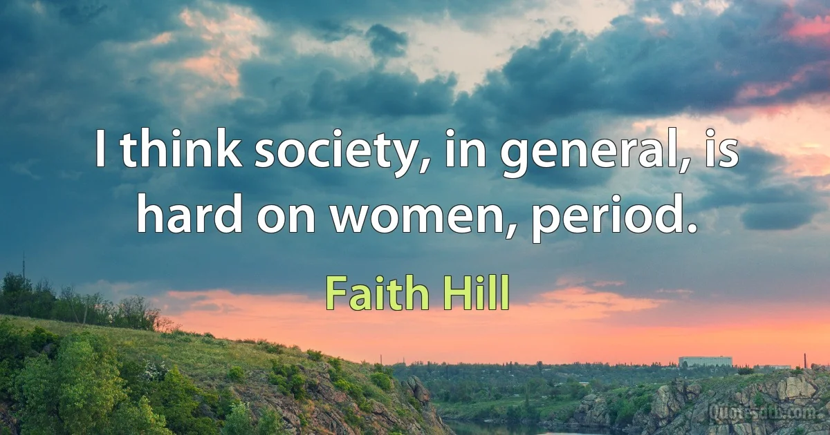 I think society, in general, is hard on women, period. (Faith Hill)