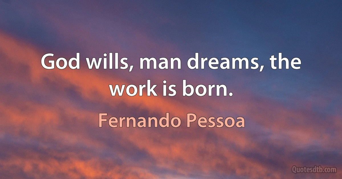 God wills, man dreams, the work is born. (Fernando Pessoa)