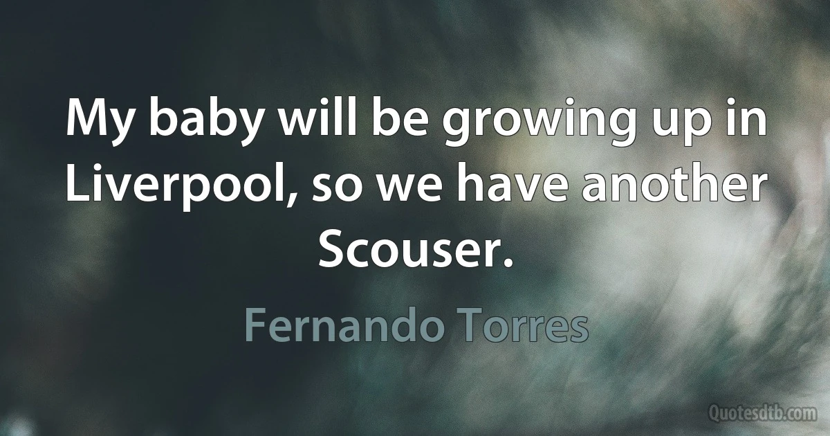 My baby will be growing up in Liverpool, so we have another Scouser. (Fernando Torres)