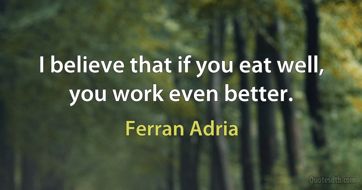 I believe that if you eat well, you work even better. (Ferran Adria)