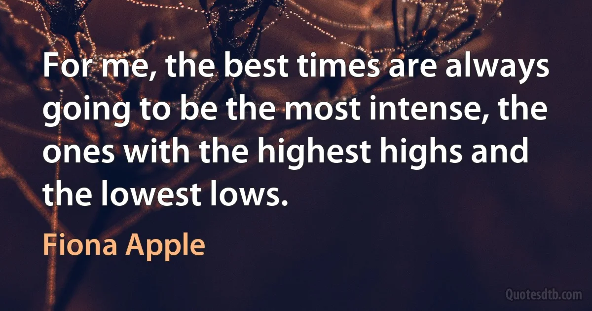 For me, the best times are always going to be the most intense, the ones with the highest highs and the lowest lows. (Fiona Apple)