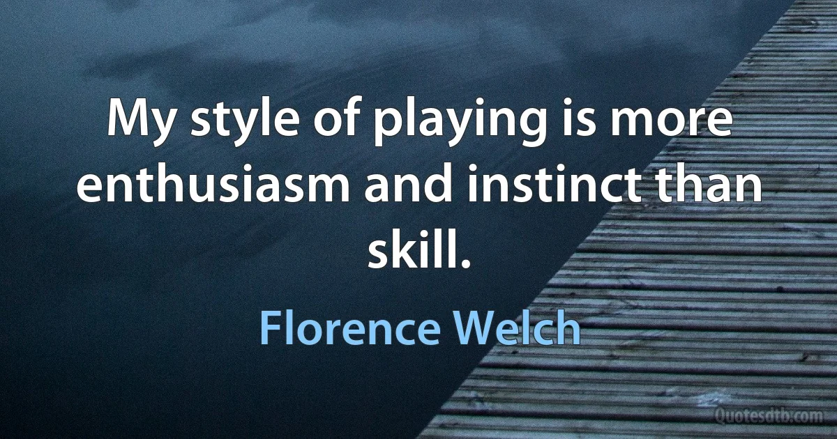 My style of playing is more enthusiasm and instinct than skill. (Florence Welch)