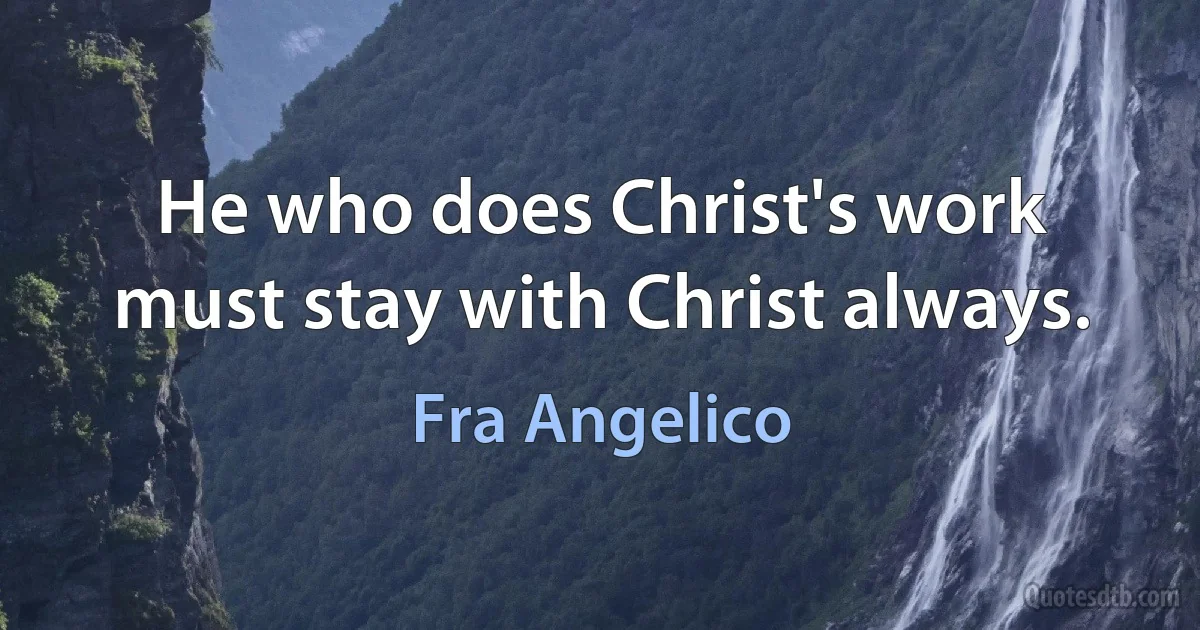 He who does Christ's work must stay with Christ always. (Fra Angelico)