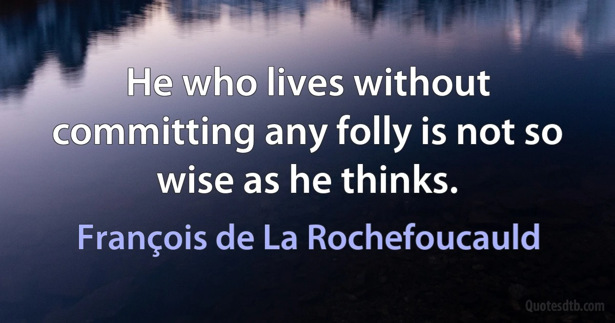 He who lives without committing any folly is not so wise as he thinks. (François de La Rochefoucauld)