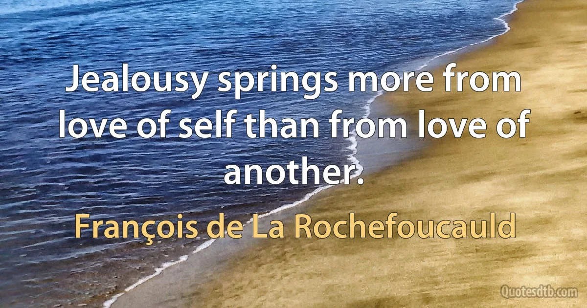 Jealousy springs more from love of self than from love of another. (François de La Rochefoucauld)