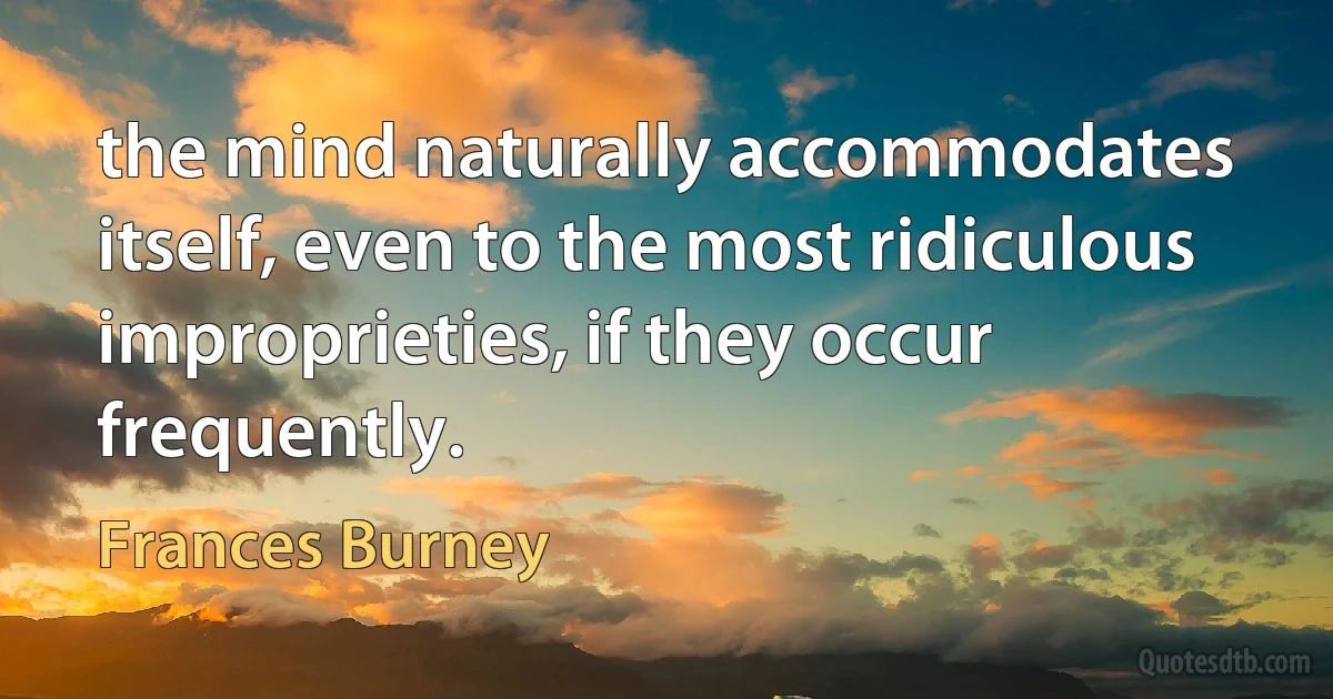 the mind naturally accommodates itself, even to the most ridiculous improprieties, if they occur frequently. (Frances Burney)