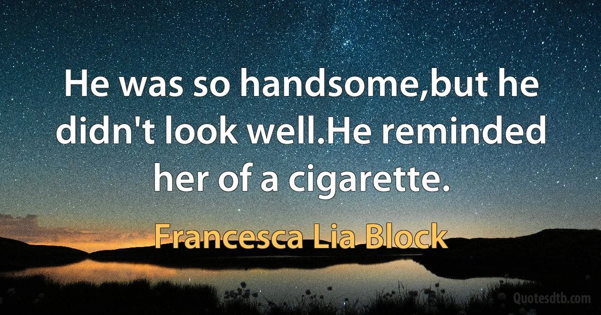 He was so handsome,but he didn't look well.He reminded her of a cigarette. (Francesca Lia Block)