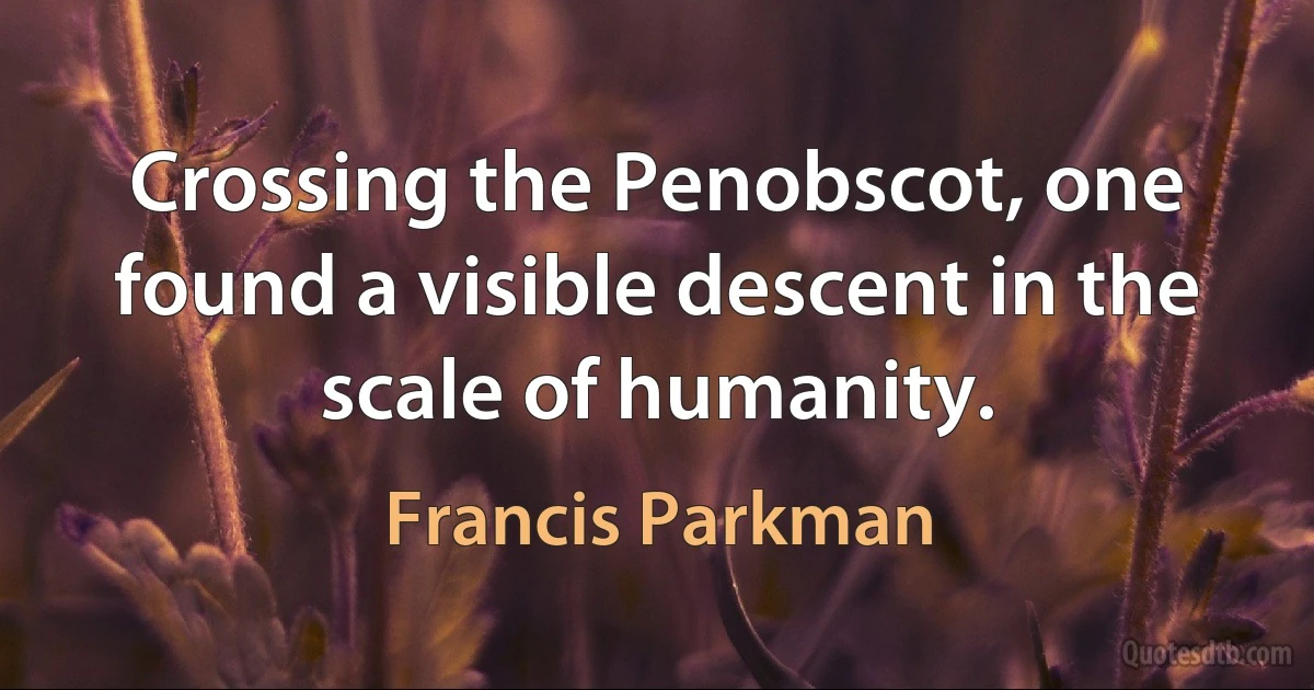 Crossing the Penobscot, one found a visible descent in the scale of humanity. (Francis Parkman)