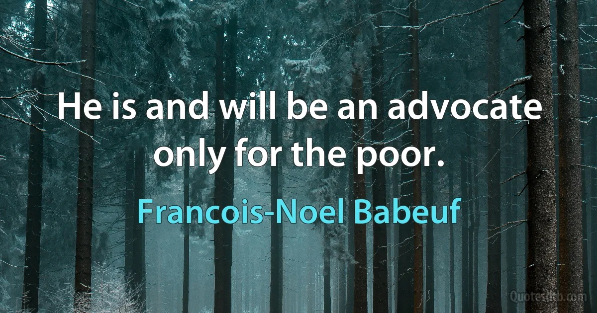 He is and will be an advocate only for the poor. (Francois-Noel Babeuf)