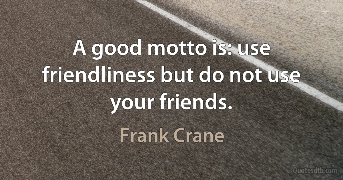 A good motto is: use friendliness but do not use your friends. (Frank Crane)