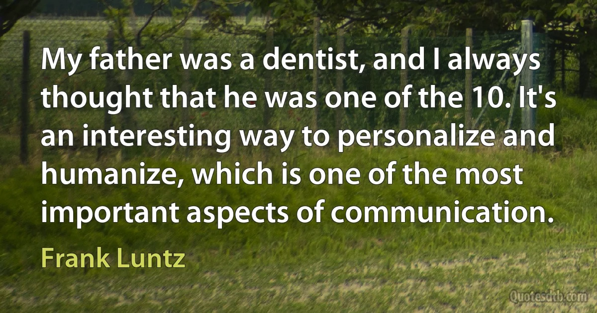 My father was a dentist, and I always thought that he was one of the 10. It's an interesting way to personalize and humanize, which is one of the most important aspects of communication. (Frank Luntz)