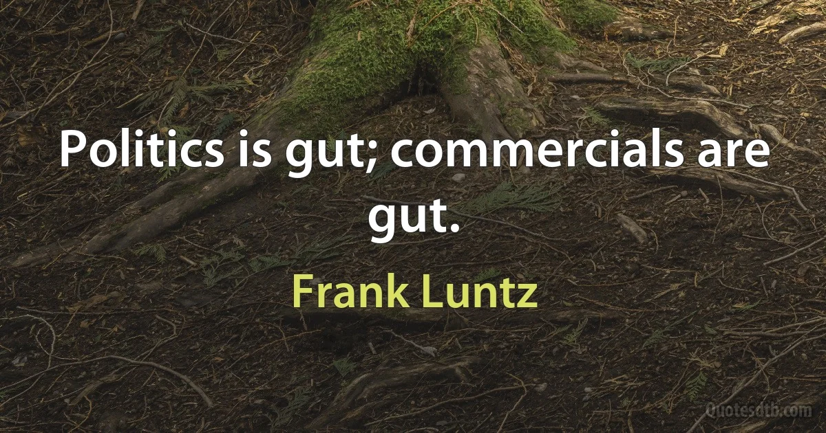 Politics is gut; commercials are gut. (Frank Luntz)