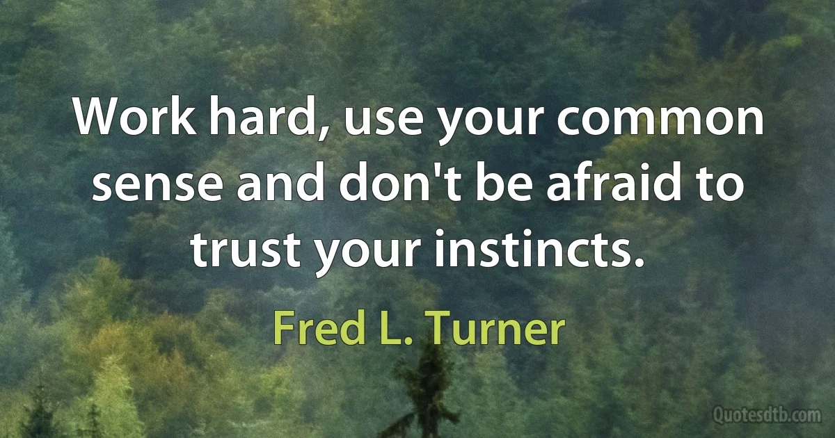 Work hard, use your common sense and don't be afraid to trust your instincts. (Fred L. Turner)