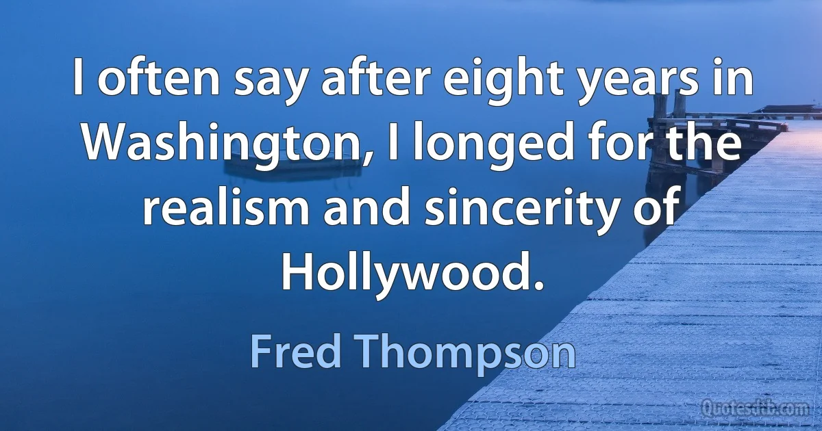 I often say after eight years in Washington, I longed for the realism and sincerity of Hollywood. (Fred Thompson)