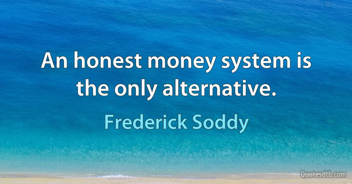 An honest money system is the only alternative. (Frederick Soddy)