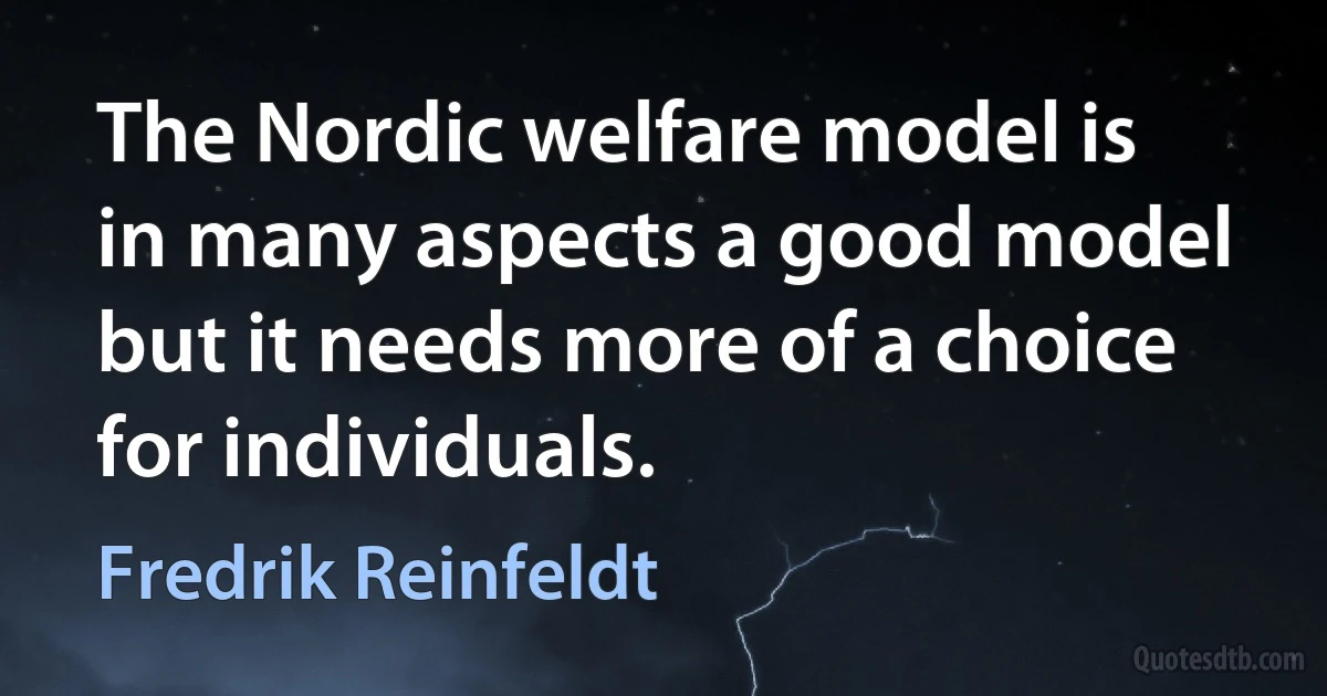 The Nordic welfare model is in many aspects a good model but it needs more of a choice for individuals. (Fredrik Reinfeldt)