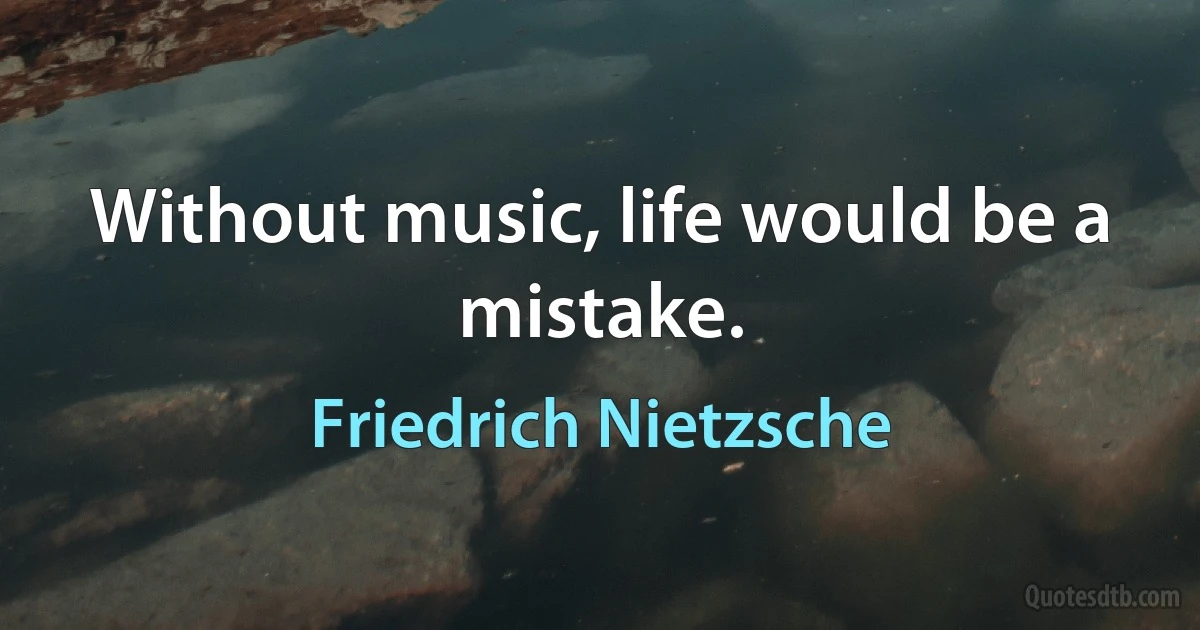 Without music, life would be a mistake. (Friedrich Nietzsche)