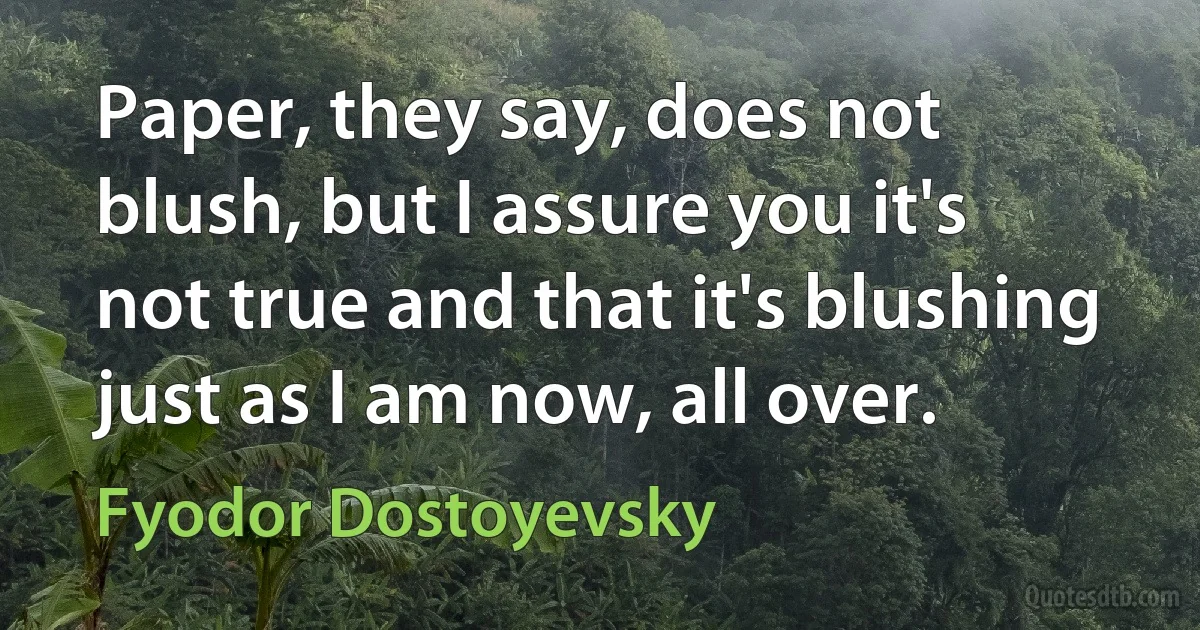 Paper, they say, does not blush, but I assure you it's not true and that it's blushing just as I am now, all over. (Fyodor Dostoyevsky)