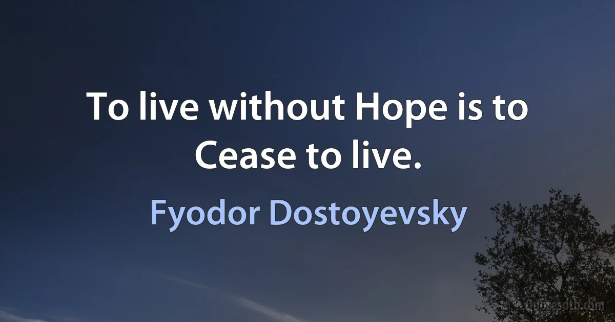 To live without Hope is to Cease to live. (Fyodor Dostoyevsky)