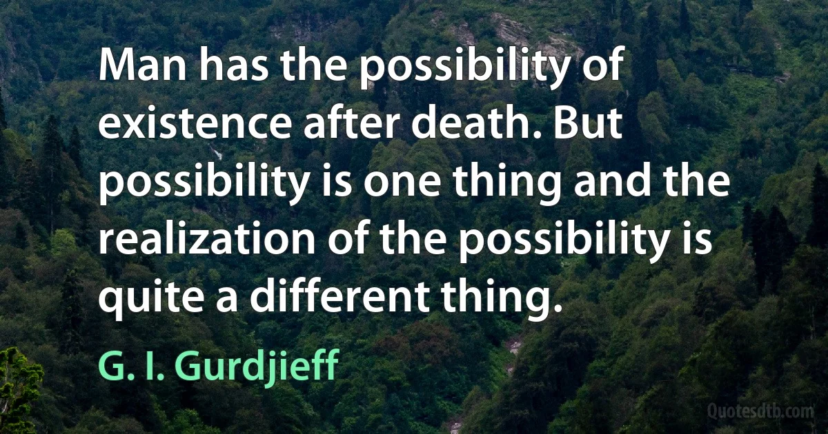 Man has the possibility of existence after death. But possibility is one thing and the realization of the possibility is quite a different thing. (G. I. Gurdjieff)